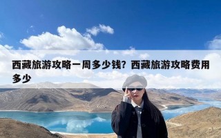 西藏旅游攻略一周多少钱？西藏旅游攻略费用多少