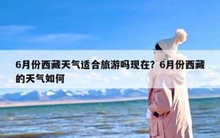 6月份西藏天气适合旅游吗现在？6月份西藏的天气如何