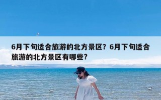 6月下旬适合旅游的北方景区？6月下旬适合旅游的北方景区有哪些?