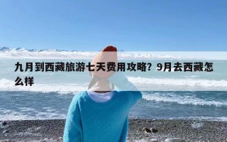 九月到西藏旅游七天费用攻略？9月去西藏怎么样