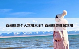 西藏旅游个人攻略大全？西藏旅游住宿攻略