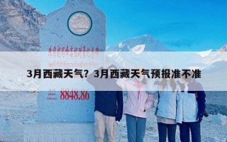 3月西藏天气？3月西藏天气预报准不准