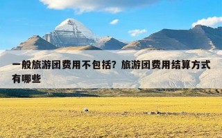 一般旅游团费用不包括？旅游团费用结算方式有哪些