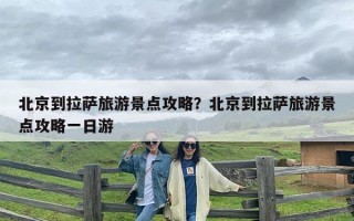 北京到拉萨旅游景点攻略？北京到拉萨旅游景点攻略一日游