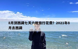 8月到西藏七天六晚旅行花费？2021年8月去西藏