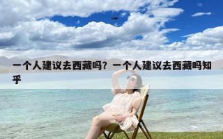 一个人建议去西藏吗？一个人建议去西藏吗知乎