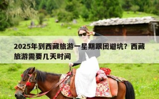 2025年到西藏旅游一星期跟团避坑？西藏旅游需要几天时间