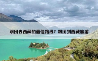 跟团去西藏的最佳路线？跟团到西藏旅游