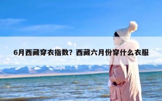 6月西藏穿衣指数？西藏六月份穿什么衣服