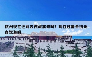 杭州现在还能去西藏旅游吗？现在还能去杭州自驾游吗