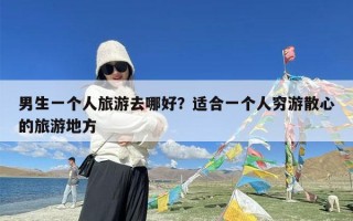 男生一个人旅游去哪好？适合一个人穷游散心的旅游地方