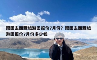 跟团去西藏旅游团报价7月份？跟团去西藏旅游团报价7月份多少钱