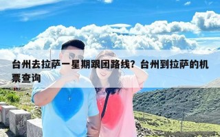 台州去拉萨一星期跟团路线？台州到拉萨的机票查询