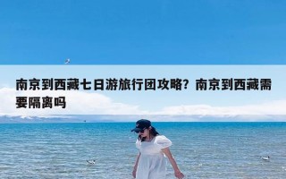 南京到西藏七日游旅行团攻略？南京到西藏需要隔离吗