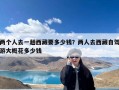 两个人去一趟西藏要多少钱？两人去西藏自驾游大概花多少钱