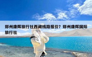 郑州康辉旅行社西藏线路报价？郑州康辉国际旅行社