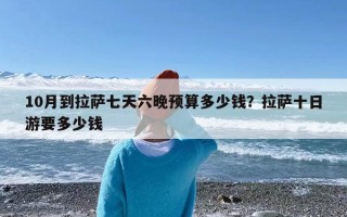 10月到拉萨七天六晚预算多少钱？拉萨十日游要多少钱
