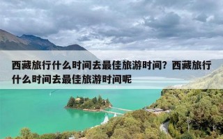 西藏旅行什么时间去最佳旅游时间？西藏旅行什么时间去最佳旅游时间呢