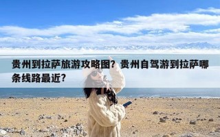 贵州到拉萨旅游攻略图？贵州自驾游到拉萨哪条线路最近?