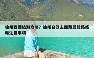 徐州西藏旅游攻略？徐州自驾去西藏最佳路线和注意事项