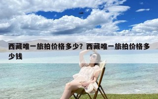 西藏唯一旅拍价格多少？西藏唯一旅拍价格多少钱