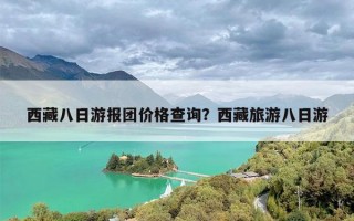 西藏八日游报团价格查询？西藏旅游八日游