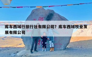 库车西域行旅行社有限公司？库车西域牧业发展有限公司