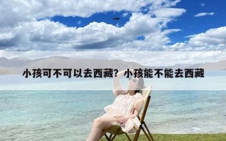 小孩可不可以去西藏？小孩能不能去西藏