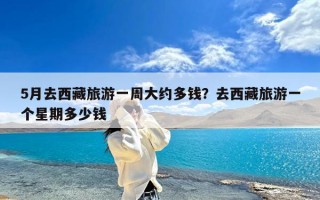 5月去西藏旅游一周大约多钱？去西藏旅游一个星期多少钱