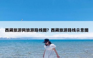 西藏旅游网旅游路线图？西藏旅游路线示意图