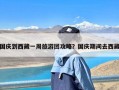 国庆到西藏一周旅游团攻略？国庆期间去西藏