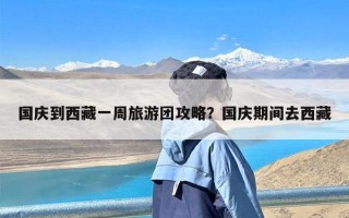 国庆到西藏一周旅游团攻略？国庆期间去西藏