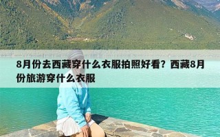 8月份去西藏穿什么衣服拍照好看？西藏8月份旅游穿什么衣服