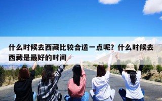 什么时候去西藏比较合适一点呢？什么时候去西藏是最好的时间