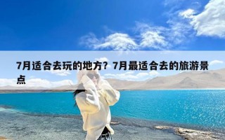 7月适合去玩的地方？7月最适合去的旅游景点