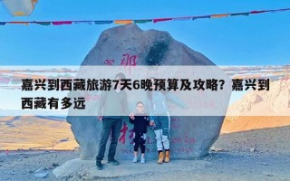 嘉兴到西藏旅游7天6晚预算及攻略？嘉兴到西藏有多远