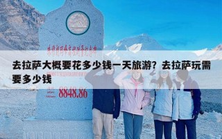 去拉萨大概要花多少钱一天旅游？去拉萨玩需要多少钱