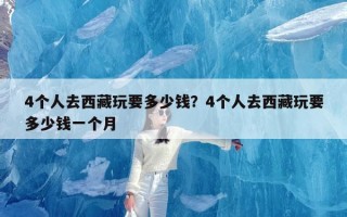 4个人去西藏玩要多少钱？4个人去西藏玩要多少钱一个月