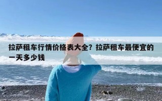 拉萨租车行情价格表大全？拉萨租车最便宜的一天多少钱