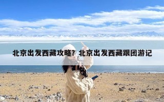 北京出发西藏攻略？北京出发西藏跟团游记