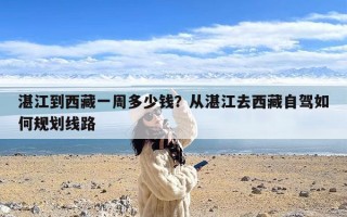 湛江到西藏一周多少钱？从湛江去西藏自驾如何规划线路