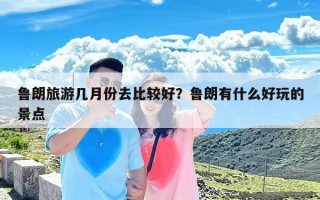 鲁朗旅游几月份去比较好？鲁朗有什么好玩的景点