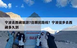 宁波去西藏旅游7日跟团路线？宁波徒步去西藏多久到