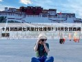 十月到西藏七天旅行社推荐？10月份到西藏旅游