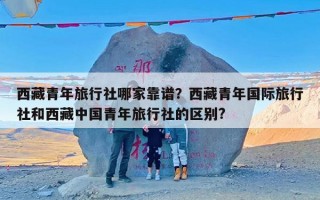 西藏青年旅行社哪家靠谱？西藏青年国际旅行社和西藏中国青年旅行社的区别?