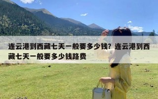 连云港到西藏七天一般要多少钱？连云港到西藏七天一般要多少钱路费