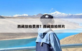 西藏旅拍费用？西藏旅拍照片