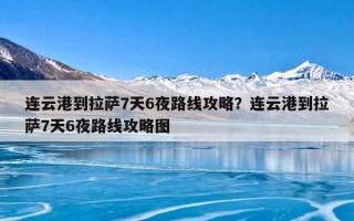 连云港到拉萨7天6夜路线攻略？连云港到拉萨7天6夜路线攻略图