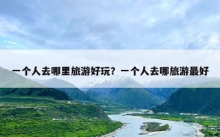 一个人去哪里旅游好玩？一个人去哪旅游最好