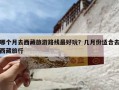 哪个月去西藏旅游路线最好玩？几月份适合去西藏旅行